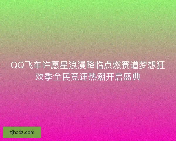 QQ飞车许愿星浪漫降临点燃赛道梦想狂欢季全民竞速热潮开启盛典
