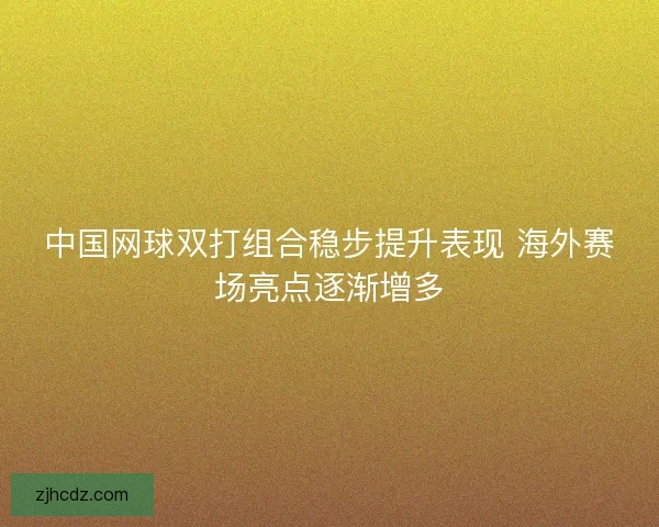 中国网球双打组合稳步提升表现 海外赛场亮点逐渐增多