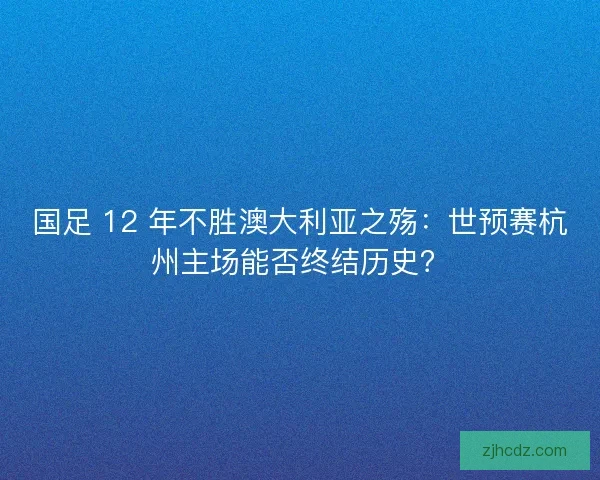 国足 12 年不胜澳大利亚之殇：世预赛杭州主场能否终结历史？
