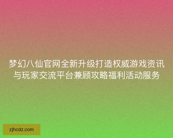 梦幻八仙官网全新升级打造权威游戏资讯与玩家交流平台兼顾攻略福利活动服务