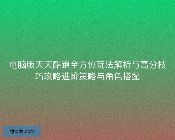 电脑版天天酷跑全方位玩法解析与高分技巧攻略进阶策略与角色搭配