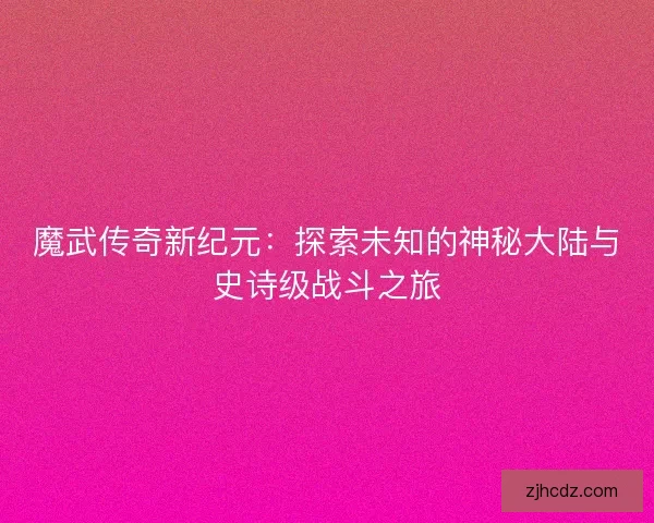 魔武传奇新纪元：探索未知的神秘大陆与史诗级战斗之旅
